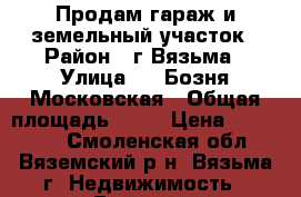 Продам гараж и земельный участок › Район ­ г.Вязьма › Улица ­ 1 Бозня-Московская › Общая площадь ­ 35 › Цена ­ 250 000 - Смоленская обл., Вяземский р-н, Вязьма г. Недвижимость » Гаражи   